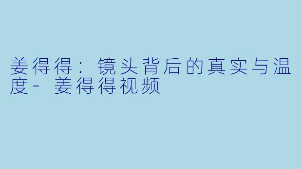 姜得得：镜头背后的真实与温度-姜得得视频