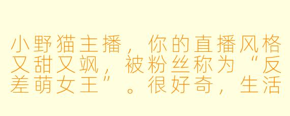 小野猫主播，你的直播风格又甜又飒，被粉丝称为“反差萌女王”。很好奇，生活中真实的你更接近直播时的“小野猫”形象，还是完全不同的状态呢？