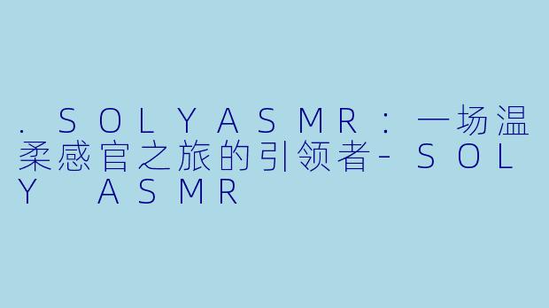 .SOLYASMR：一场温柔感官之旅的引领者