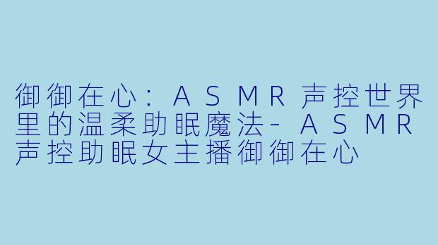 御御在心：ASMR声控世界里的温柔助眠魔法-ASMR声控助眠女主播御御在心