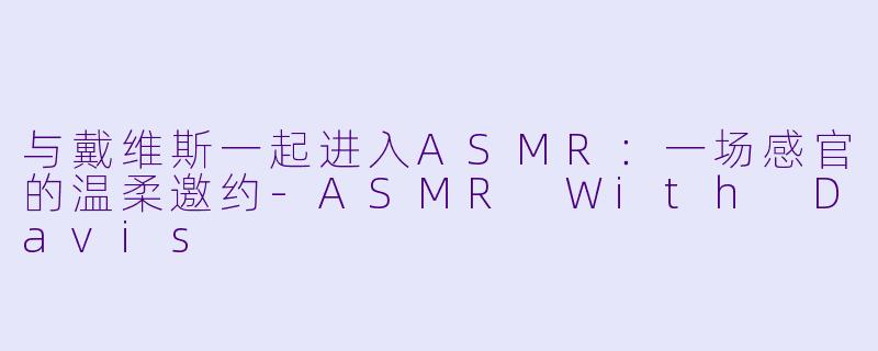 与戴维斯一起进入ASMR：一场感官的温柔邀约-ASMR With Davis