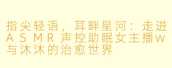 指尖轻语，耳畔星河：走进ASMR声控助眠女主播w与沐沐的治愈世界