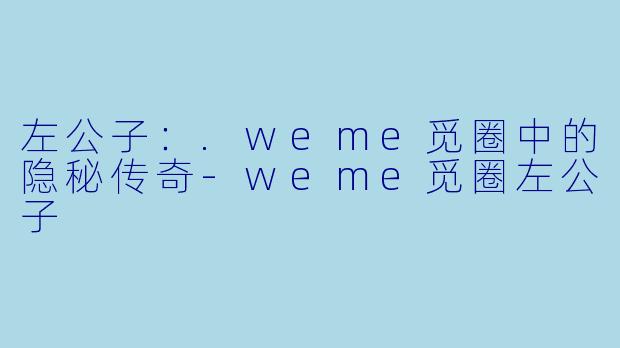 左公子：.weme觅圈中的隐秘传奇-weme觅圈左公子