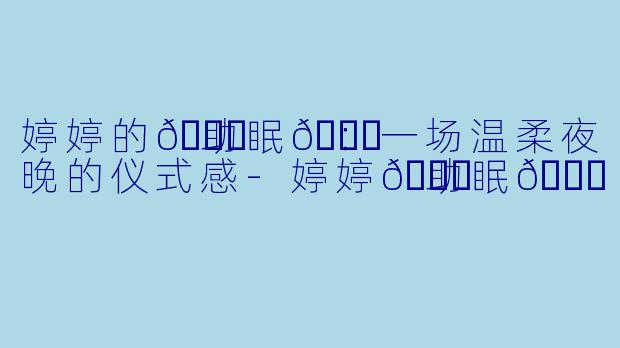 婷婷的🛁助眠👗：一场温柔夜晚的仪式感-婷婷🛁助眠👗