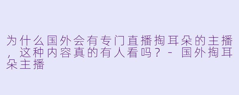 为什么国外会有专门直播掏耳朵的主播，这种内容真的有人看吗？