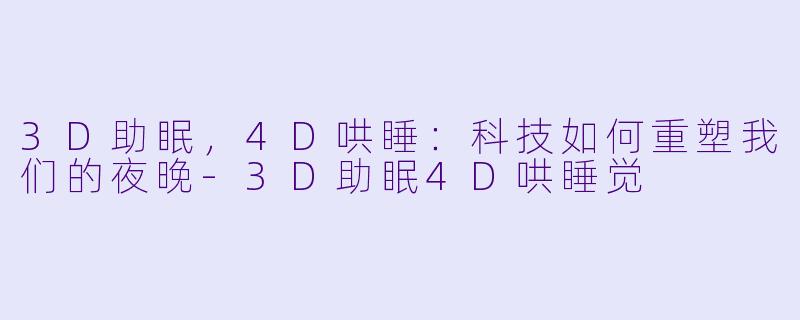 3D助眠，4D哄睡：科技如何重塑我们的夜晚-3D助眠4D哄睡觉