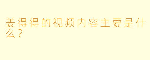 姜得得的视频内容主要是什么？