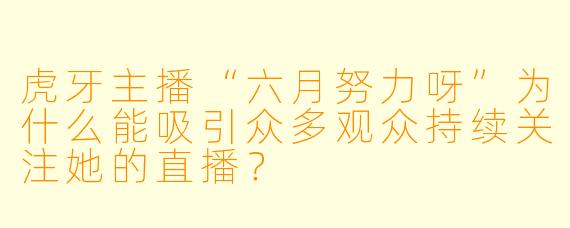 虎牙主播“六月努力呀”为什么能吸引众多观众持续关注她的直播？