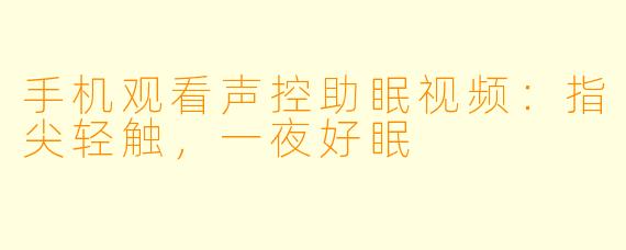 手机观看声控助眠视频：指尖轻触，一夜好眠