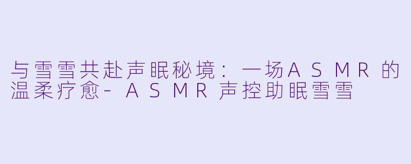 与雪雪共赴声眠秘境：一场ASMR的温柔疗愈