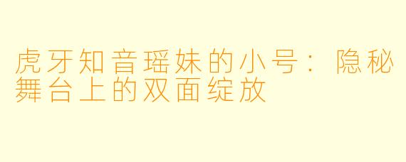 虎牙知音瑶妹的小号：隐秘舞台上的双面绽放