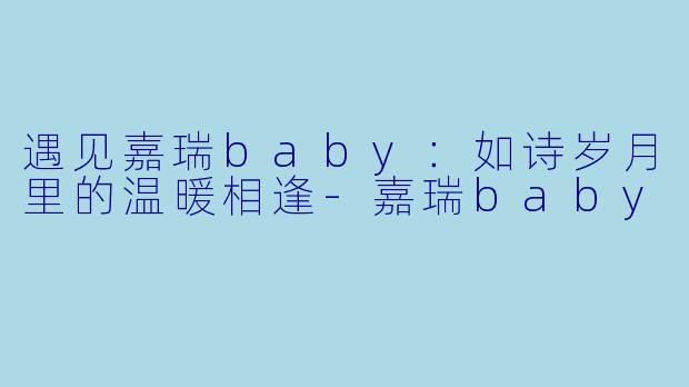 遇见嘉瑞baby：如诗岁月里的温暖相逢