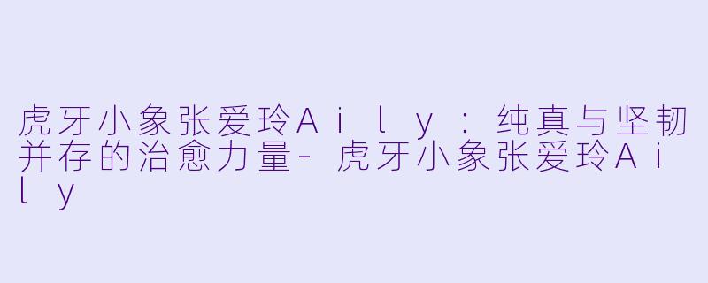 虎牙小象张爱玲Aily：纯真与坚韧并存的治愈力量