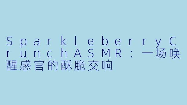 SparkleberryCrunchASMR：一场唤醒感官的酥脆交响