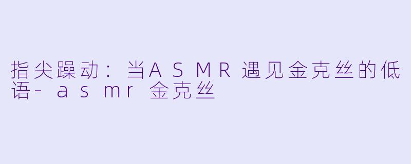 指尖躁动：当ASMR遇见金克丝的低语