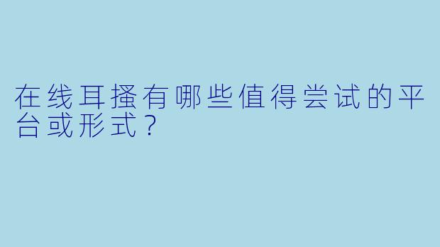 在线耳搔有哪些值得尝试的平台或形式？