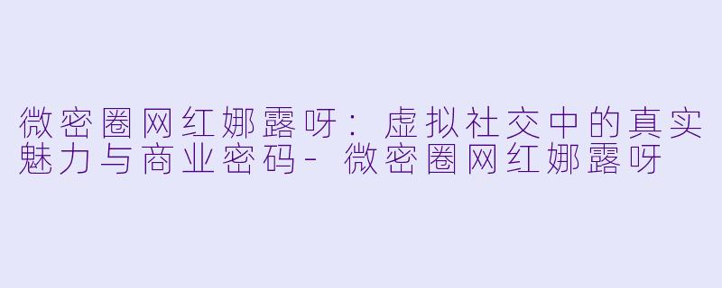 微密圈网红娜露呀：虚拟社交中的真实魅力与商业密码-微密圈网红娜露呀
