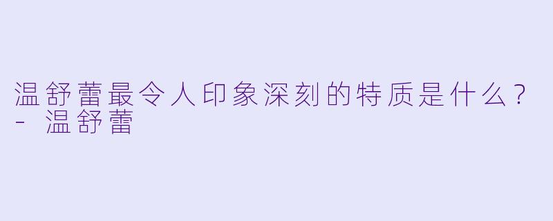温舒蕾最令人印象深刻的特质是什么？