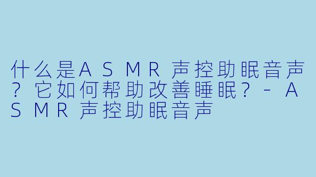 什么是ASMR声控助眠音声？它如何帮助改善睡眠？