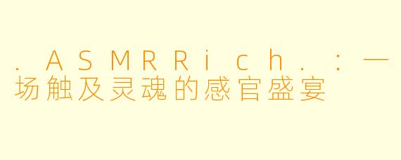 .ASMRRich.：一场触及灵魂的感官盛宴