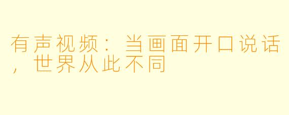 有声视频：当画面开口说话，世界从此不同