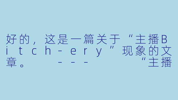 好的，这是一篇关于“主播Bitch-ery”现象的文章。

---


“主播Bitch-ery”：镜头前的“真性情”与流量密码的双面游戏-主播Bitch-ery