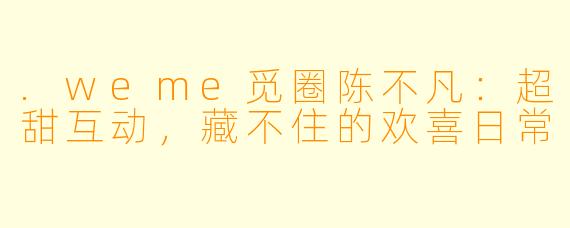 .weme觅圈陈不凡：超甜互动，藏不住的欢喜日常