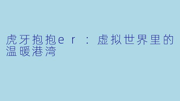 虎牙抱抱er：虚拟世界里的温暖港湾