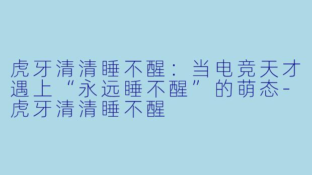 虎牙清清睡不醒：当电竞天才遇上“永远睡不醒”的萌态-虎牙清清睡不醒