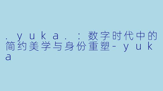 .yuka.：数字时代中的简约美学与身份重塑
