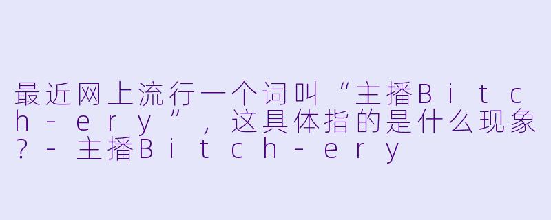 最近网上流行一个词叫“主播Bitch-ery”，这具体指的是什么现象？
