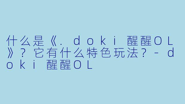 什么是《.doki醒醒OL》？它有什么特色玩法？