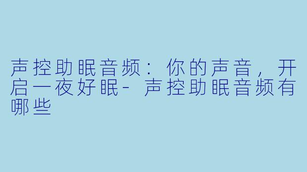 声控助眠音频：你的声音，开启一夜好眠-声控助眠音频有哪些
