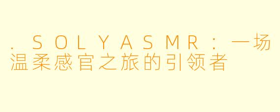 .SOLYASMR：一场温柔感官之旅的引领者