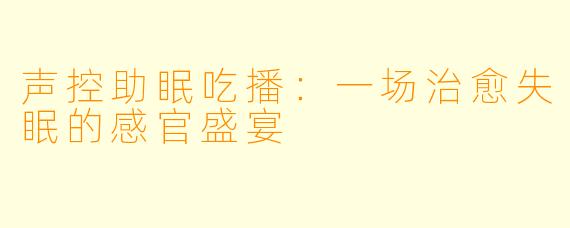 声控助眠吃播：一场治愈失眠的感官盛宴