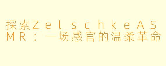 探索ZelschkeASMR：一场感官的温柔革命
