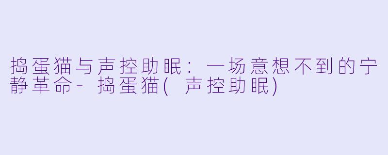 捣蛋猫与声控助眠：一场意想不到的宁静革命-捣蛋猫(声控助眠)