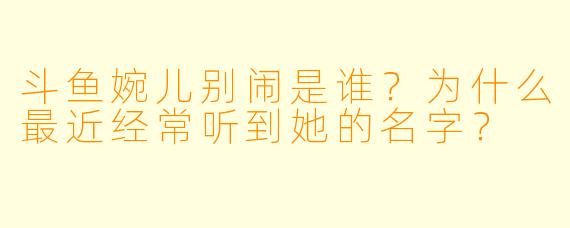 斗鱼婉儿别闹是谁？为什么最近经常听到她的名字？