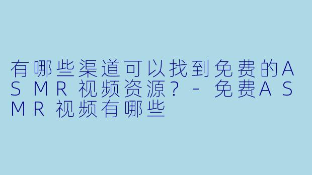 有哪些渠道可以找到免费的ASMR视频资源？