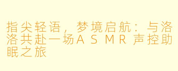 指尖轻语，梦境启航：与洛洛共赴一场ASMR声控助眠之旅