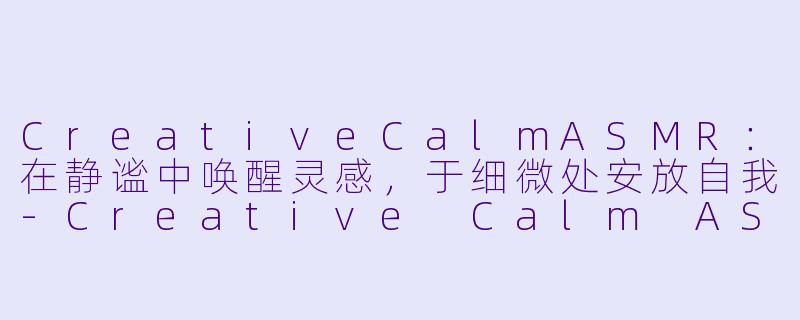CreativeCalmASMR：在静谧中唤醒灵感，于细微处安放自我-Creative Calm ASMR
