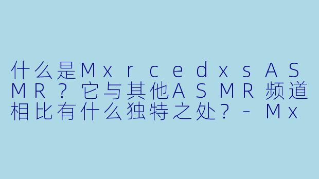 什么是MxrcedxsASMR？它与其他ASMR频道相比有什么独特之处？