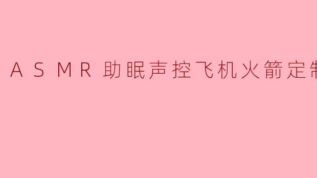 ASMR助眠声控飞机火箭定制资源