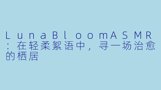 LunaBloomASMR：在轻柔絮语中，寻一场治愈的栖居