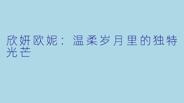 欣妍欧妮：温柔岁月里的独特光芒