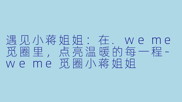 遇见小蒋姐姐：在.weme觅圈里，点亮温暖的每一程-weme觅圈小蒋姐姐