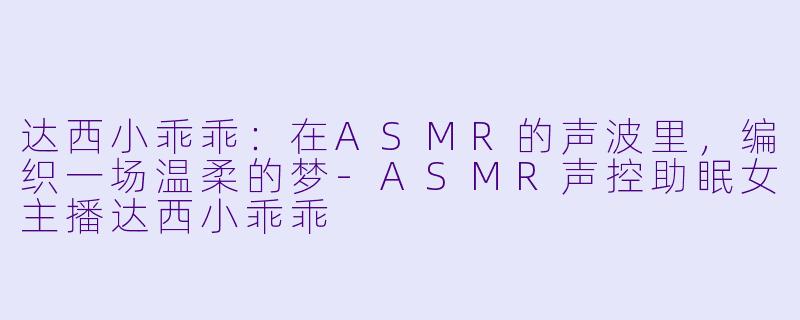 达西小乖乖：在ASMR的声波里，编织一场温柔的梦-ASMR声控助眠女主播达西小乖乖