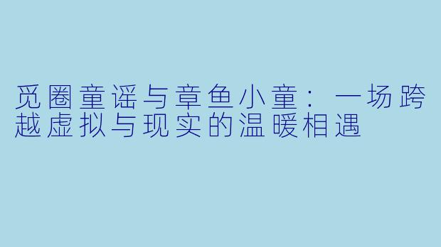 觅圈童谣与章鱼小童：一场跨越虚拟与现实的温暖相遇