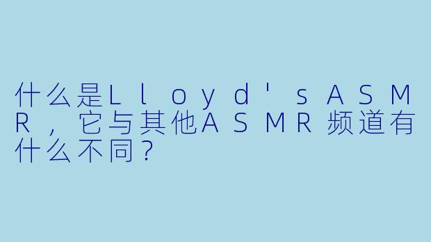 什么是Lloyd'sASMR，它与其他ASMR频道有什么不同？