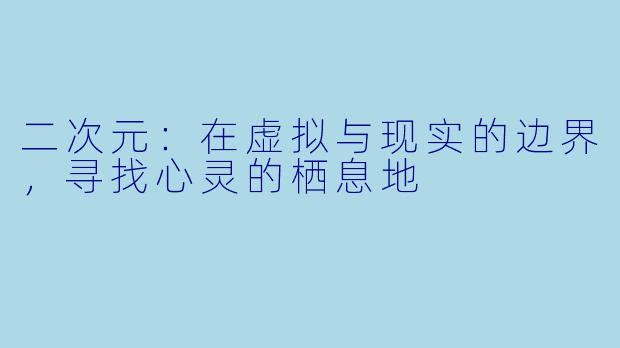 二次元：在虚拟与现实的边界，寻找心灵的栖息地